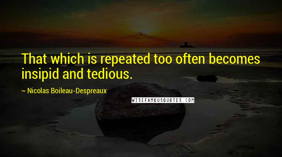 Nicolas Boileau-Despreaux Quotes: That which is repeated too often becomes insipid and tedious.