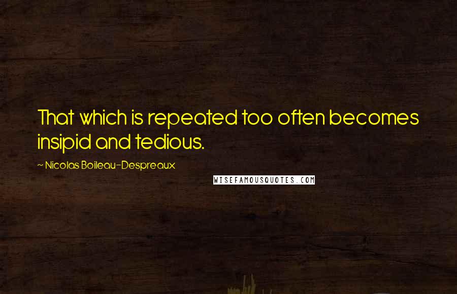 Nicolas Boileau-Despreaux Quotes: That which is repeated too often becomes insipid and tedious.