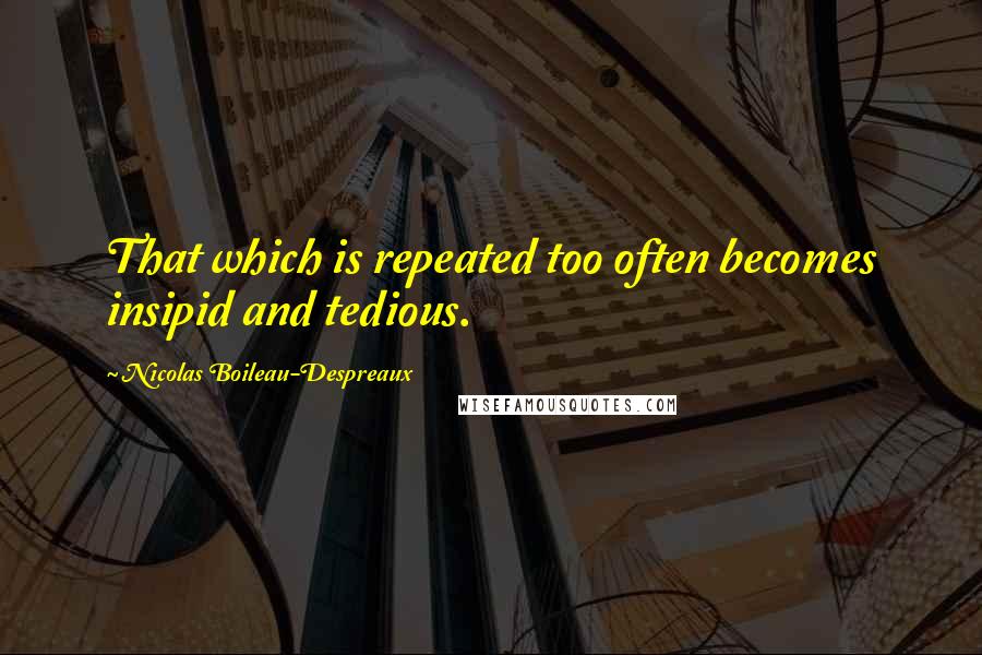 Nicolas Boileau-Despreaux Quotes: That which is repeated too often becomes insipid and tedious.