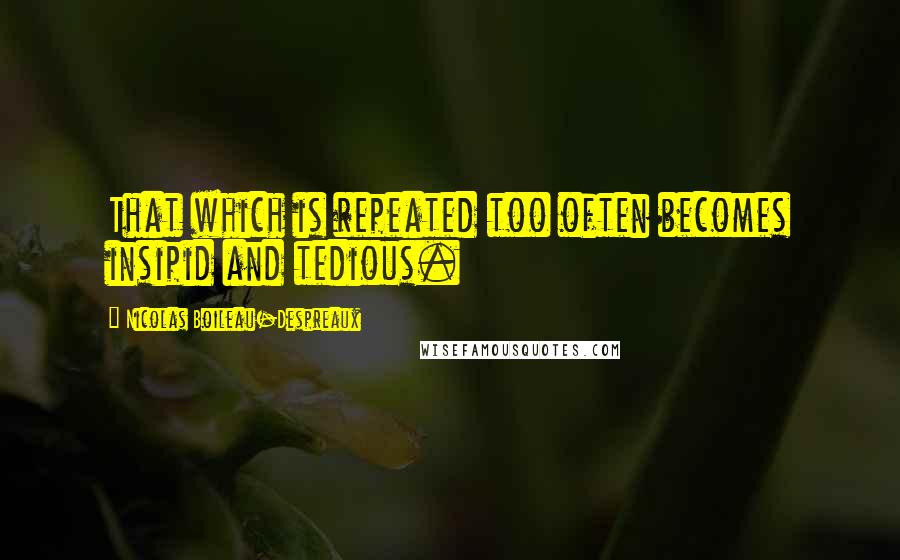 Nicolas Boileau-Despreaux Quotes: That which is repeated too often becomes insipid and tedious.