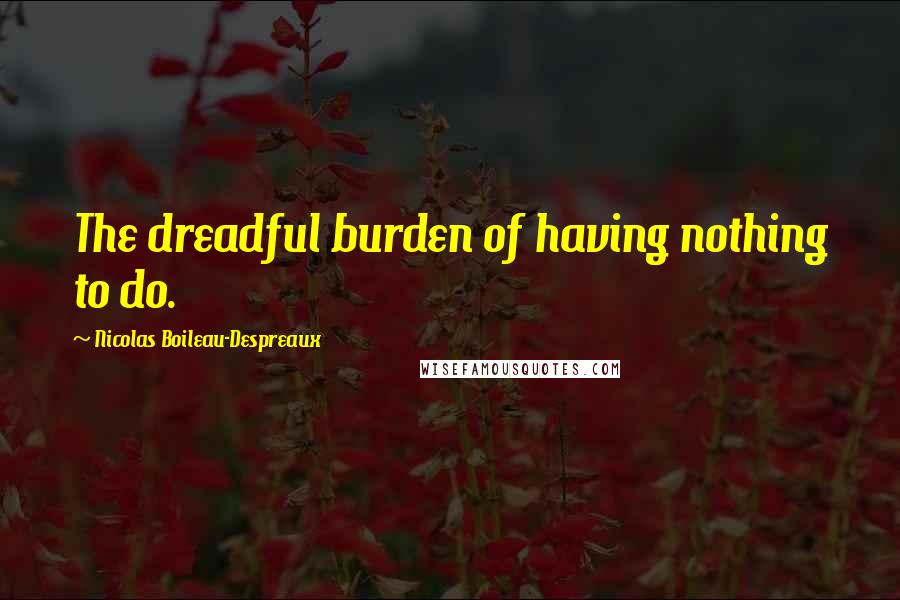 Nicolas Boileau-Despreaux Quotes: The dreadful burden of having nothing to do.