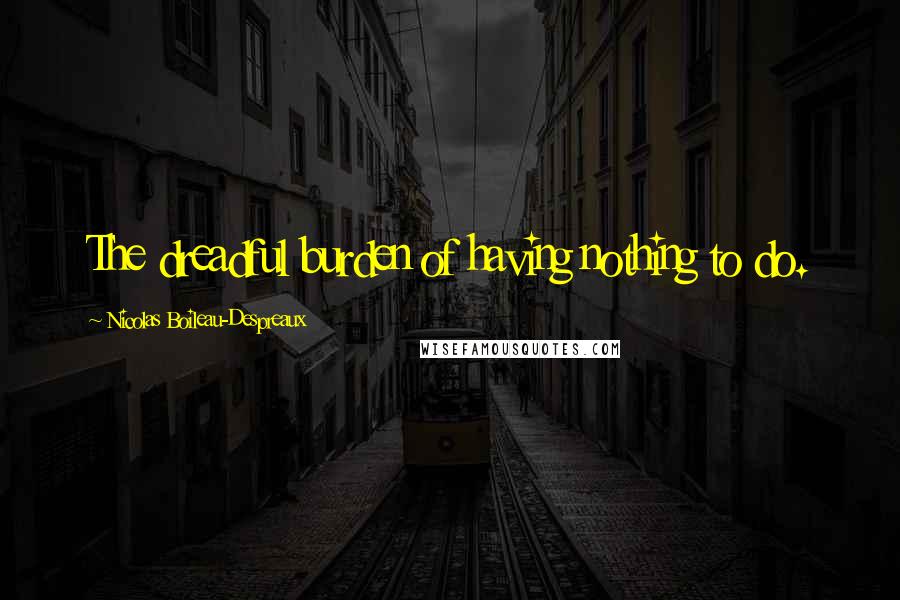 Nicolas Boileau-Despreaux Quotes: The dreadful burden of having nothing to do.