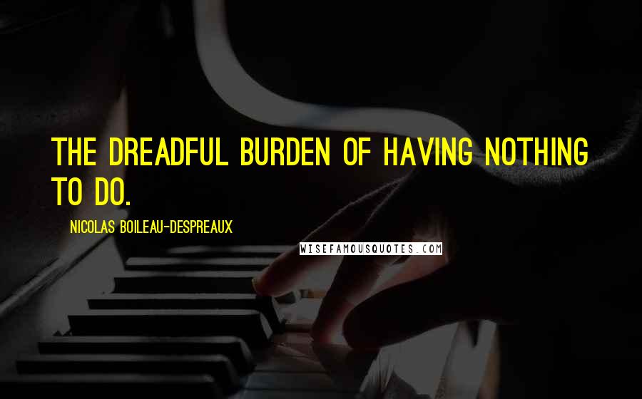 Nicolas Boileau-Despreaux Quotes: The dreadful burden of having nothing to do.