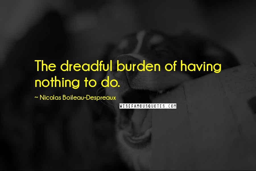 Nicolas Boileau-Despreaux Quotes: The dreadful burden of having nothing to do.