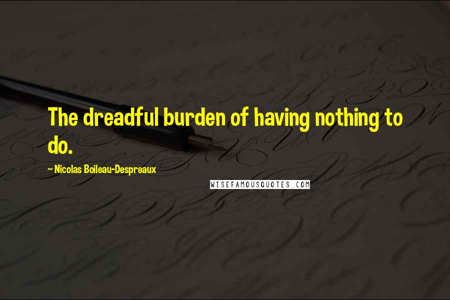 Nicolas Boileau-Despreaux Quotes: The dreadful burden of having nothing to do.