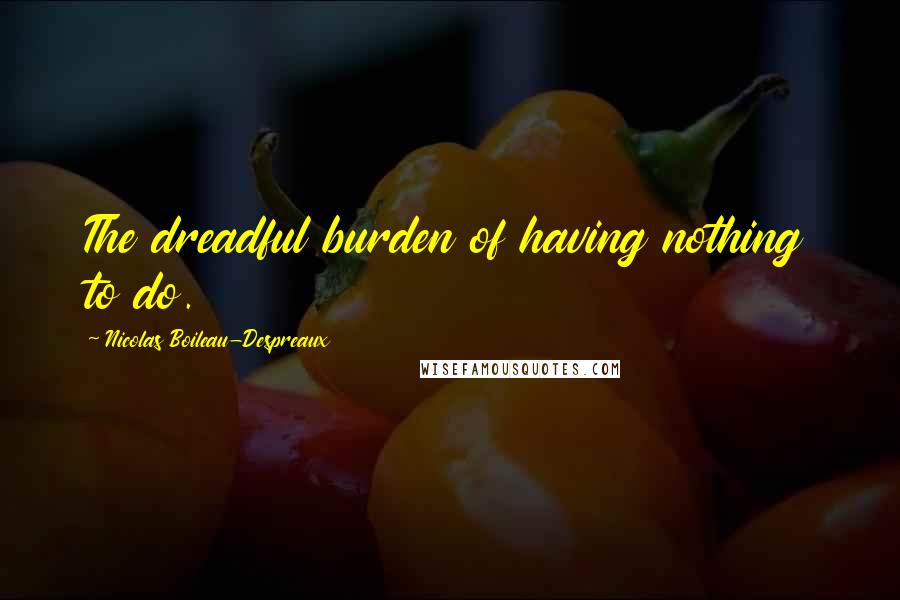 Nicolas Boileau-Despreaux Quotes: The dreadful burden of having nothing to do.