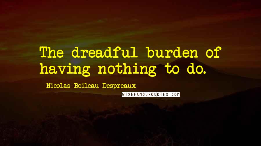 Nicolas Boileau-Despreaux Quotes: The dreadful burden of having nothing to do.