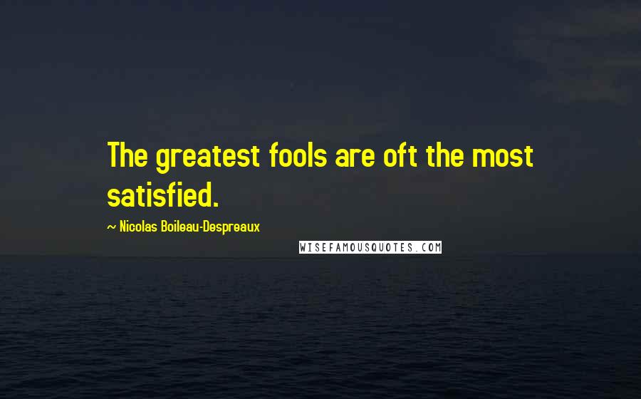 Nicolas Boileau-Despreaux Quotes: The greatest fools are oft the most satisfied.