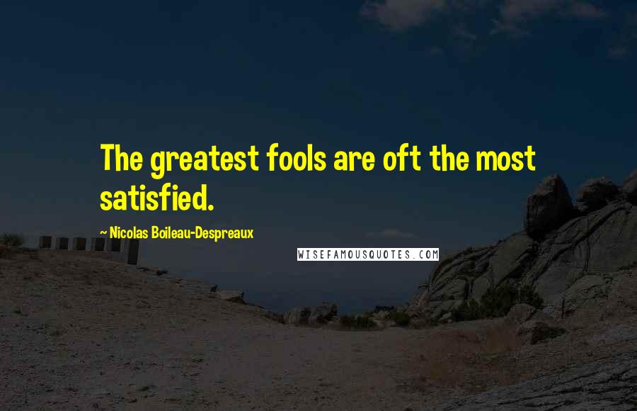 Nicolas Boileau-Despreaux Quotes: The greatest fools are oft the most satisfied.