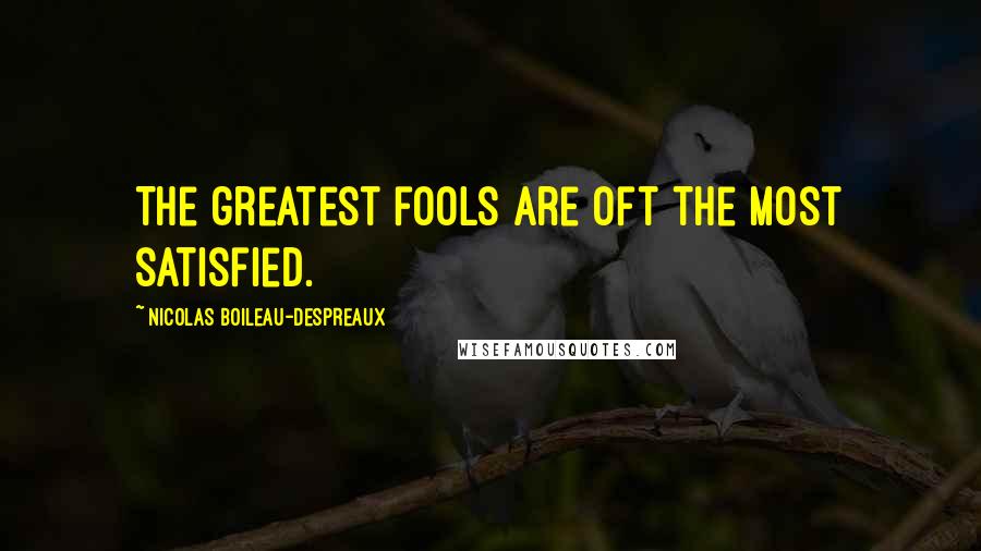 Nicolas Boileau-Despreaux Quotes: The greatest fools are oft the most satisfied.