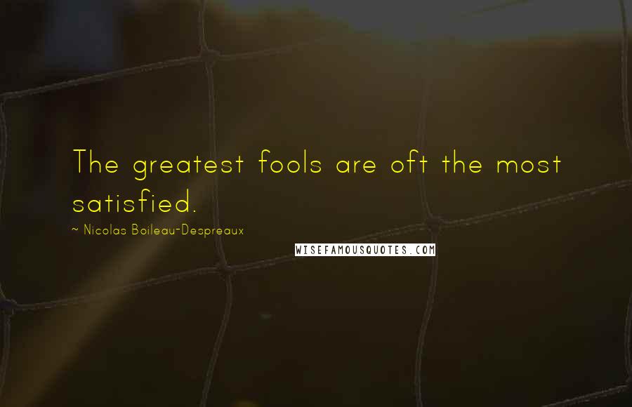 Nicolas Boileau-Despreaux Quotes: The greatest fools are oft the most satisfied.