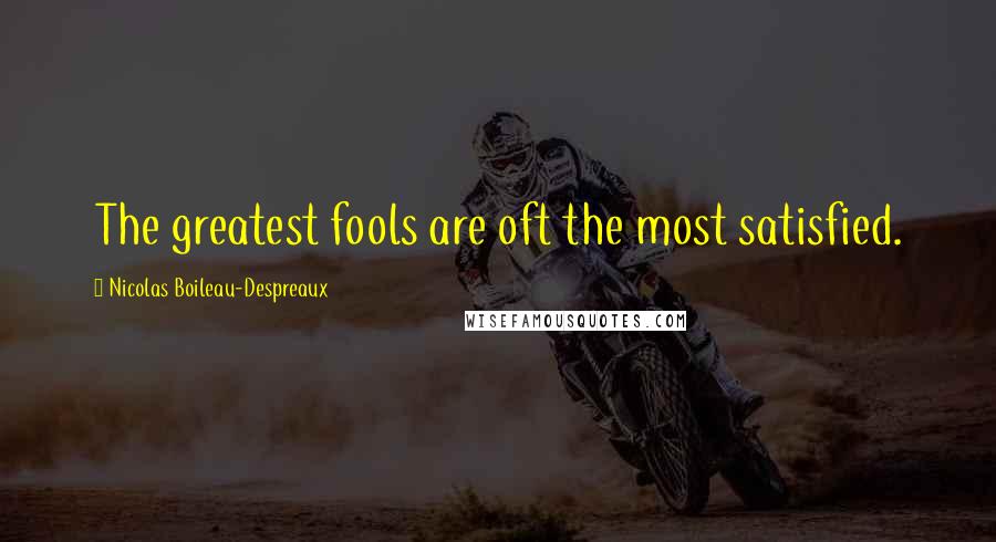 Nicolas Boileau-Despreaux Quotes: The greatest fools are oft the most satisfied.