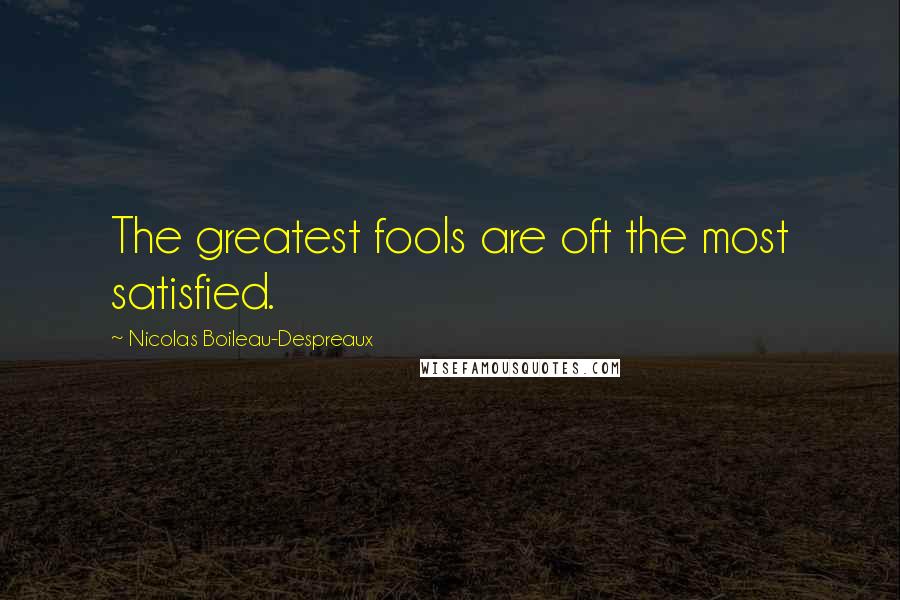 Nicolas Boileau-Despreaux Quotes: The greatest fools are oft the most satisfied.