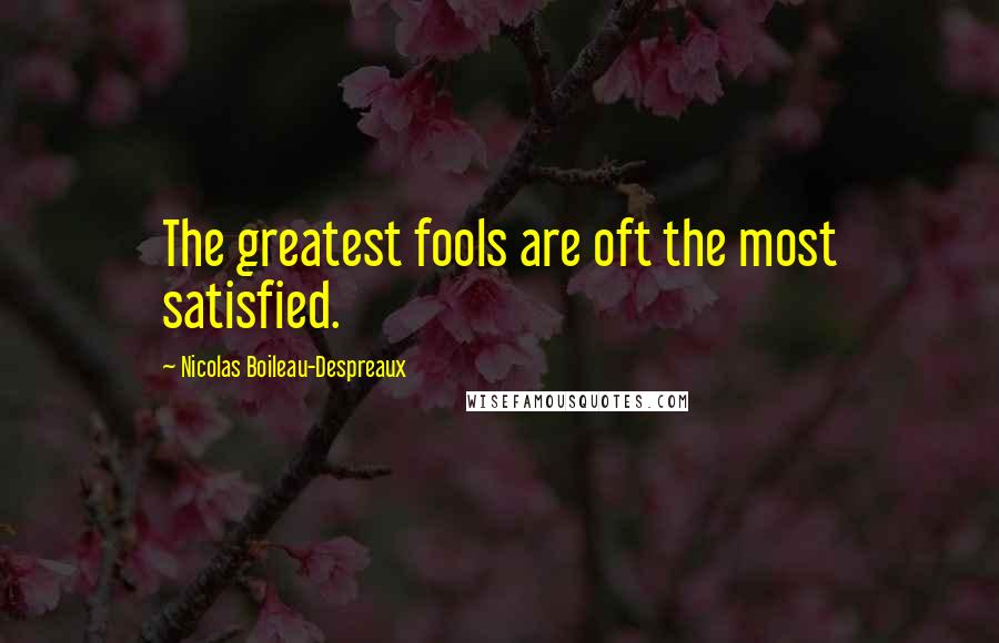 Nicolas Boileau-Despreaux Quotes: The greatest fools are oft the most satisfied.