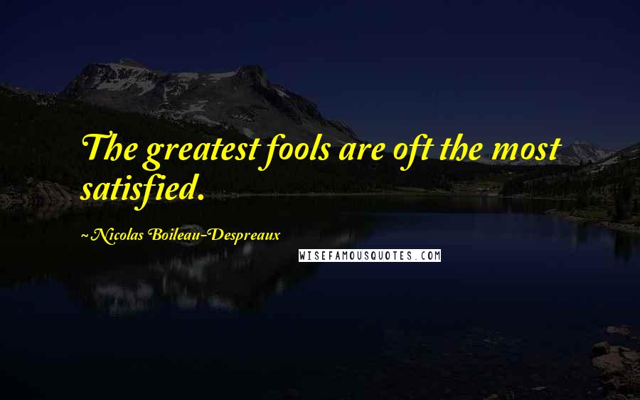 Nicolas Boileau-Despreaux Quotes: The greatest fools are oft the most satisfied.