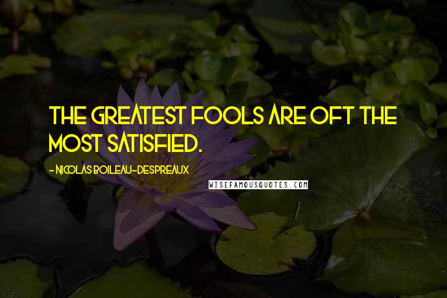 Nicolas Boileau-Despreaux Quotes: The greatest fools are oft the most satisfied.