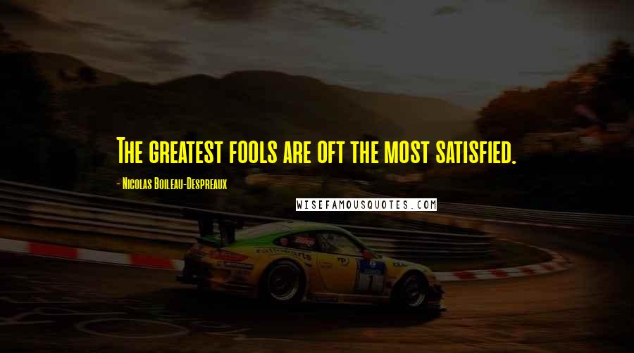Nicolas Boileau-Despreaux Quotes: The greatest fools are oft the most satisfied.