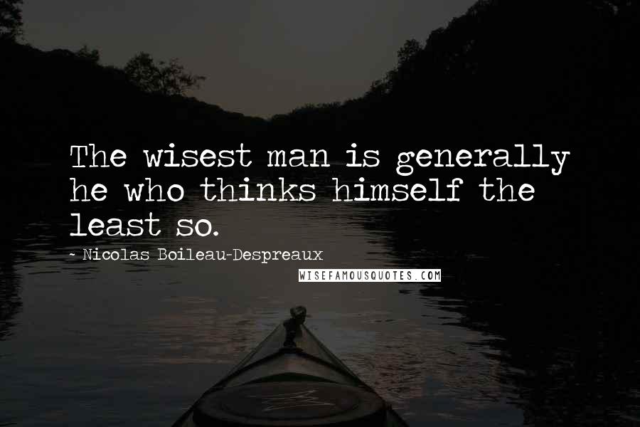 Nicolas Boileau-Despreaux Quotes: The wisest man is generally he who thinks himself the least so.