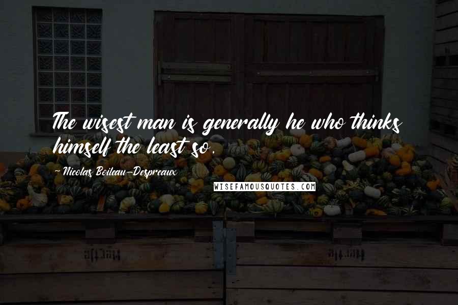 Nicolas Boileau-Despreaux Quotes: The wisest man is generally he who thinks himself the least so.