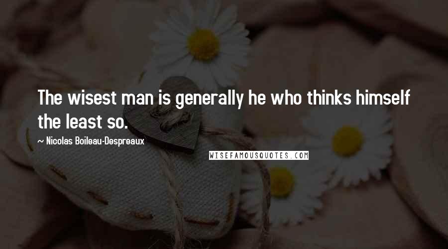 Nicolas Boileau-Despreaux Quotes: The wisest man is generally he who thinks himself the least so.