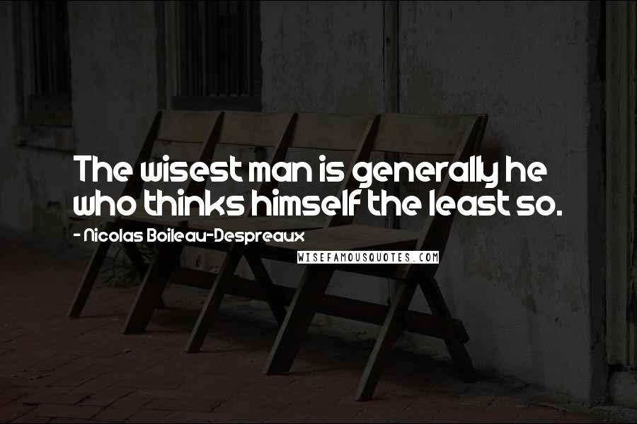 Nicolas Boileau-Despreaux Quotes: The wisest man is generally he who thinks himself the least so.