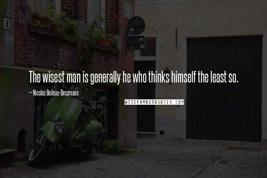 Nicolas Boileau-Despreaux Quotes: The wisest man is generally he who thinks himself the least so.