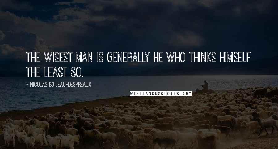 Nicolas Boileau-Despreaux Quotes: The wisest man is generally he who thinks himself the least so.