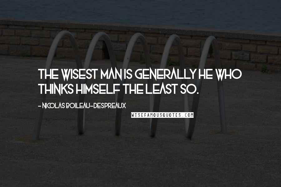 Nicolas Boileau-Despreaux Quotes: The wisest man is generally he who thinks himself the least so.