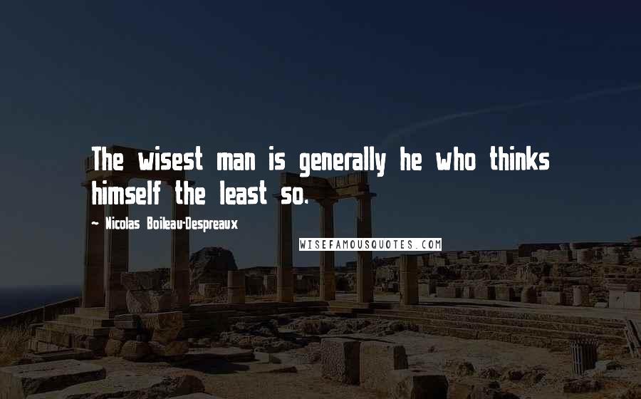 Nicolas Boileau-Despreaux Quotes: The wisest man is generally he who thinks himself the least so.