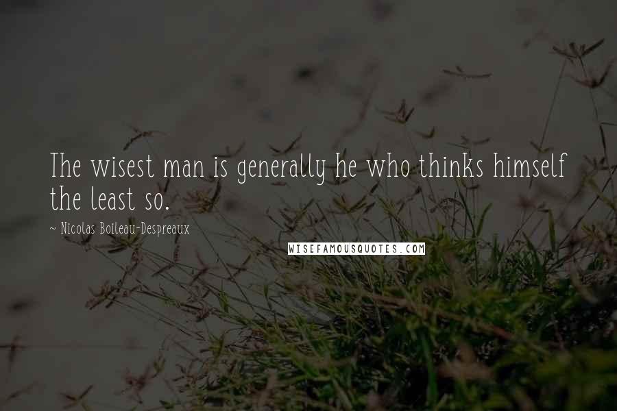 Nicolas Boileau-Despreaux Quotes: The wisest man is generally he who thinks himself the least so.