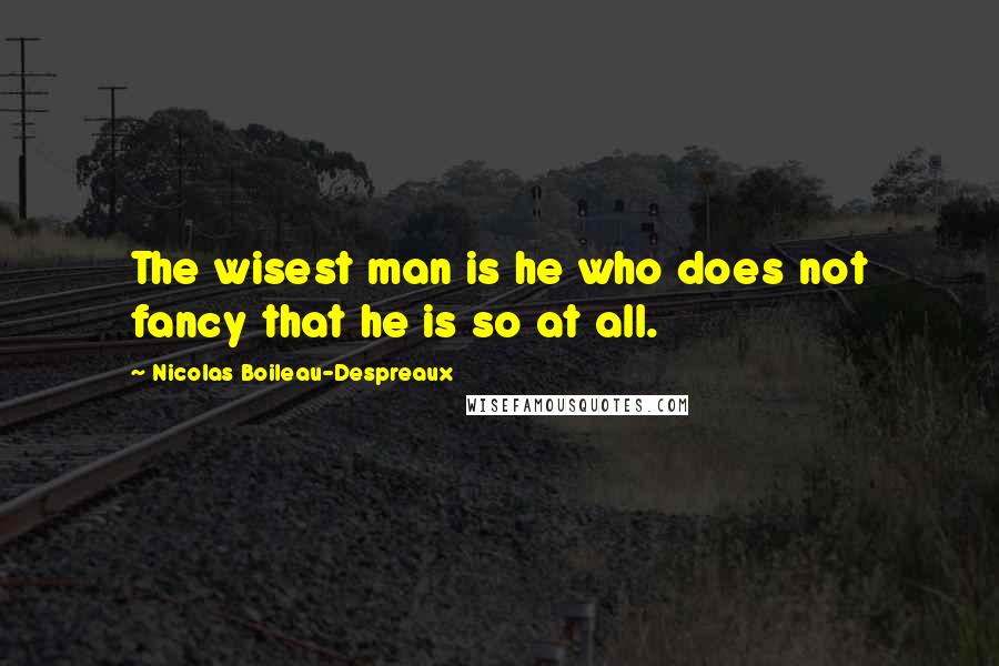 Nicolas Boileau-Despreaux Quotes: The wisest man is he who does not fancy that he is so at all.