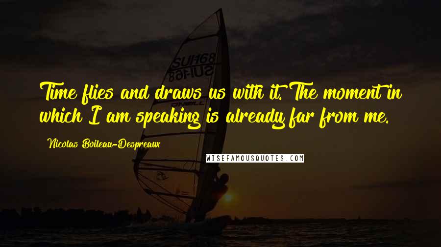 Nicolas Boileau-Despreaux Quotes: Time flies and draws us with it. The moment in which I am speaking is already far from me.