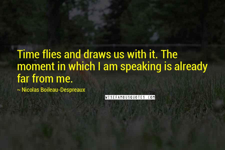 Nicolas Boileau-Despreaux Quotes: Time flies and draws us with it. The moment in which I am speaking is already far from me.