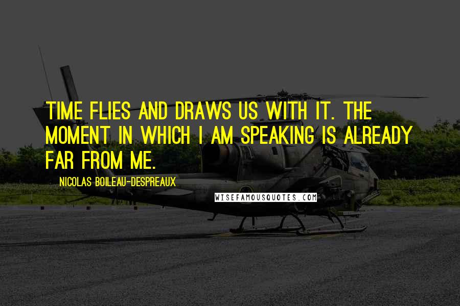 Nicolas Boileau-Despreaux Quotes: Time flies and draws us with it. The moment in which I am speaking is already far from me.