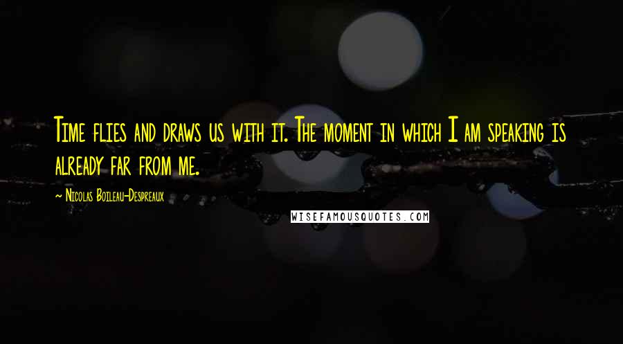 Nicolas Boileau-Despreaux Quotes: Time flies and draws us with it. The moment in which I am speaking is already far from me.