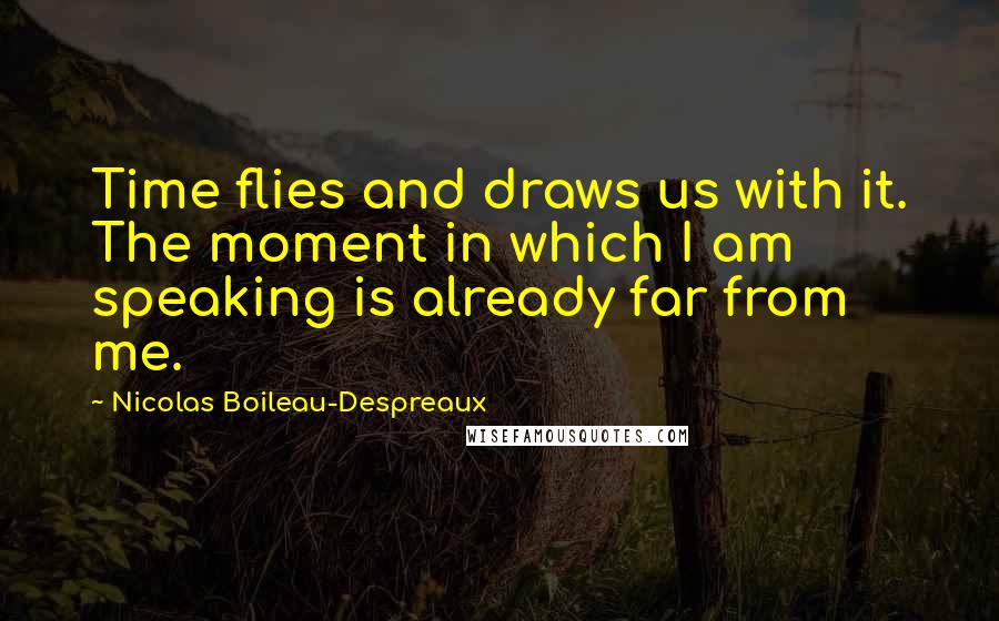 Nicolas Boileau-Despreaux Quotes: Time flies and draws us with it. The moment in which I am speaking is already far from me.