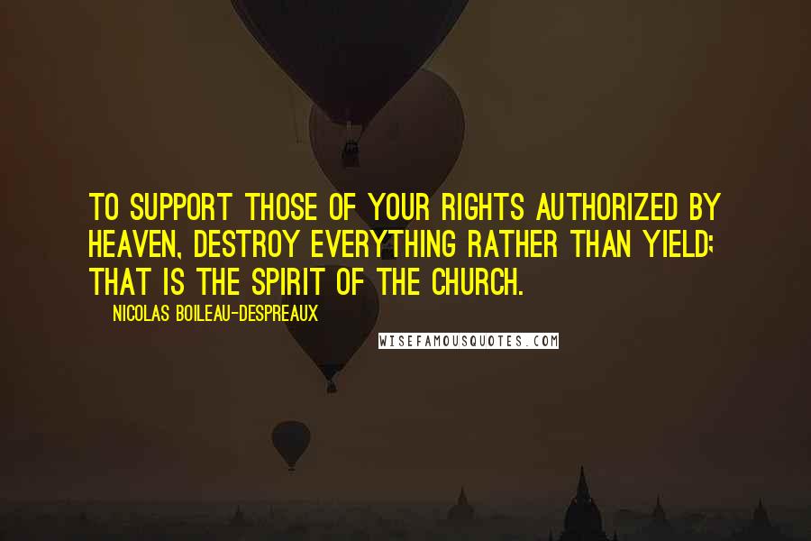 Nicolas Boileau-Despreaux Quotes: To support those of your rights authorized by Heaven, destroy everything rather than yield; that is the spirit of the Church.