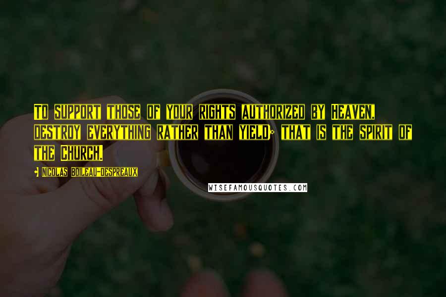 Nicolas Boileau-Despreaux Quotes: To support those of your rights authorized by Heaven, destroy everything rather than yield; that is the spirit of the Church.