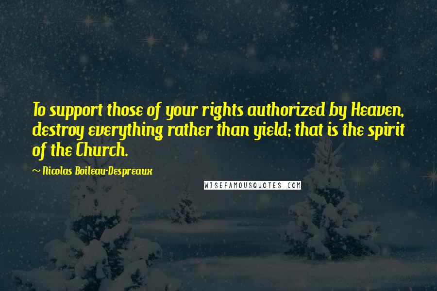 Nicolas Boileau-Despreaux Quotes: To support those of your rights authorized by Heaven, destroy everything rather than yield; that is the spirit of the Church.