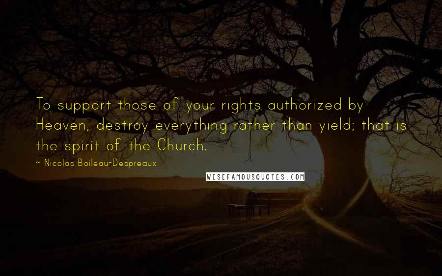 Nicolas Boileau-Despreaux Quotes: To support those of your rights authorized by Heaven, destroy everything rather than yield; that is the spirit of the Church.