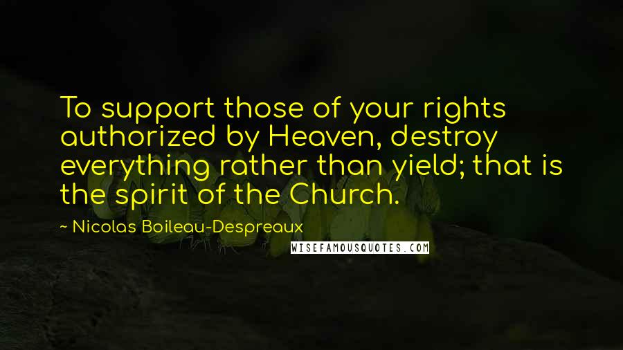 Nicolas Boileau-Despreaux Quotes: To support those of your rights authorized by Heaven, destroy everything rather than yield; that is the spirit of the Church.