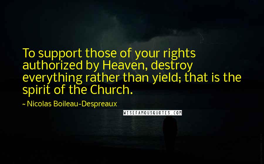 Nicolas Boileau-Despreaux Quotes: To support those of your rights authorized by Heaven, destroy everything rather than yield; that is the spirit of the Church.