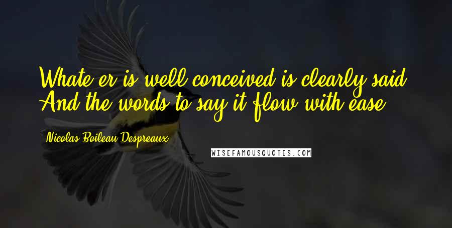 Nicolas Boileau-Despreaux Quotes: Whate'er is well conceived is clearly said, And the words to say it flow with ease.