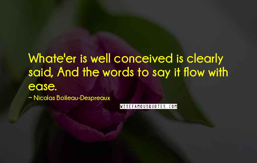 Nicolas Boileau-Despreaux Quotes: Whate'er is well conceived is clearly said, And the words to say it flow with ease.