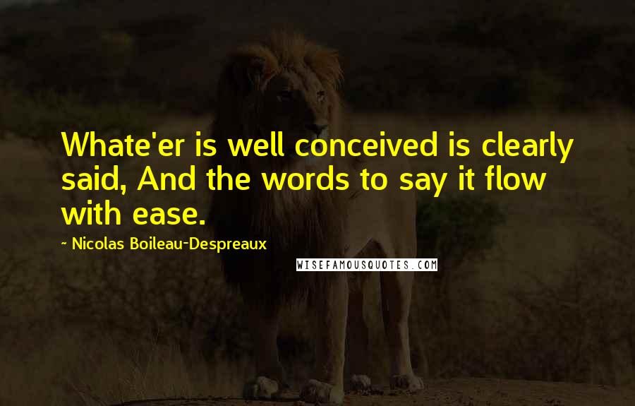 Nicolas Boileau-Despreaux Quotes: Whate'er is well conceived is clearly said, And the words to say it flow with ease.