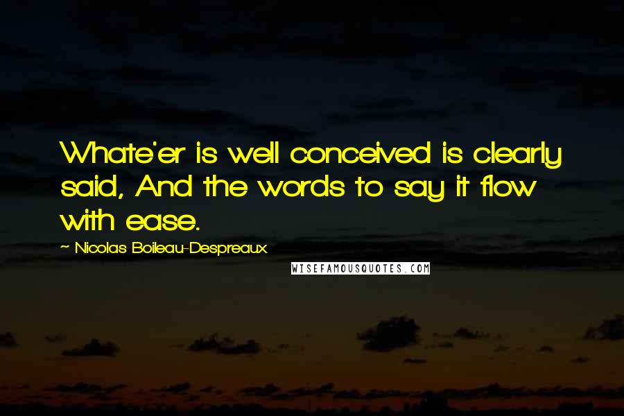 Nicolas Boileau-Despreaux Quotes: Whate'er is well conceived is clearly said, And the words to say it flow with ease.