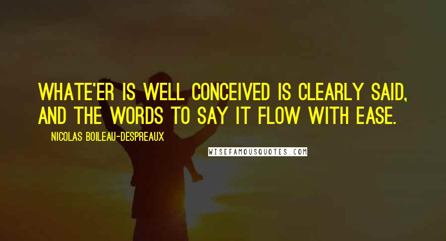 Nicolas Boileau-Despreaux Quotes: Whate'er is well conceived is clearly said, And the words to say it flow with ease.