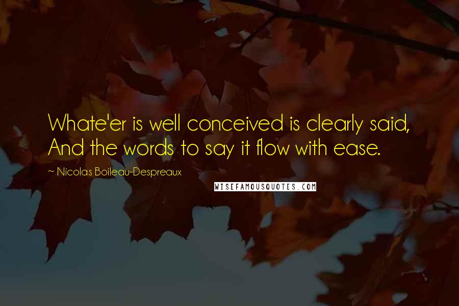 Nicolas Boileau-Despreaux Quotes: Whate'er is well conceived is clearly said, And the words to say it flow with ease.