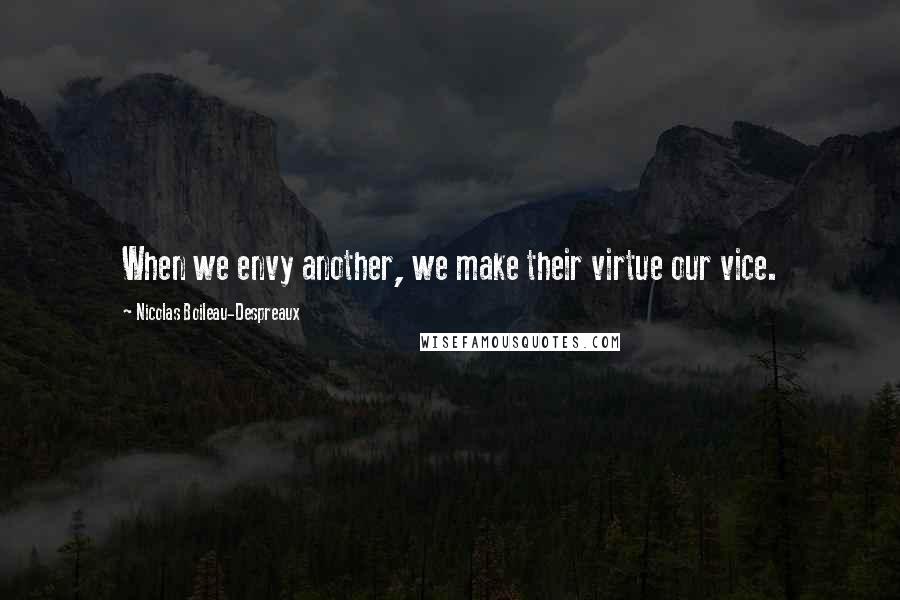 Nicolas Boileau-Despreaux Quotes: When we envy another, we make their virtue our vice.