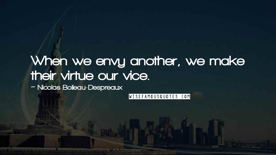 Nicolas Boileau-Despreaux Quotes: When we envy another, we make their virtue our vice.
